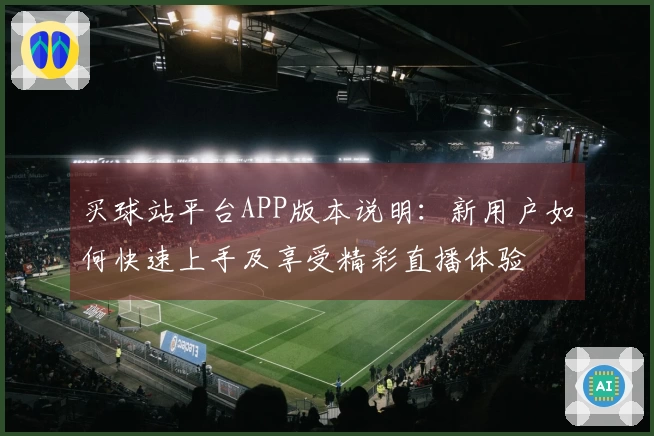 买球站平台APP版本说明：新用户如何快速上手及享受精彩直播体验