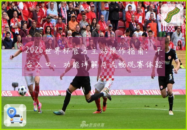 2026世界杯官方主站操作指南:平台入口、功能详解与流畅观赛体验说明