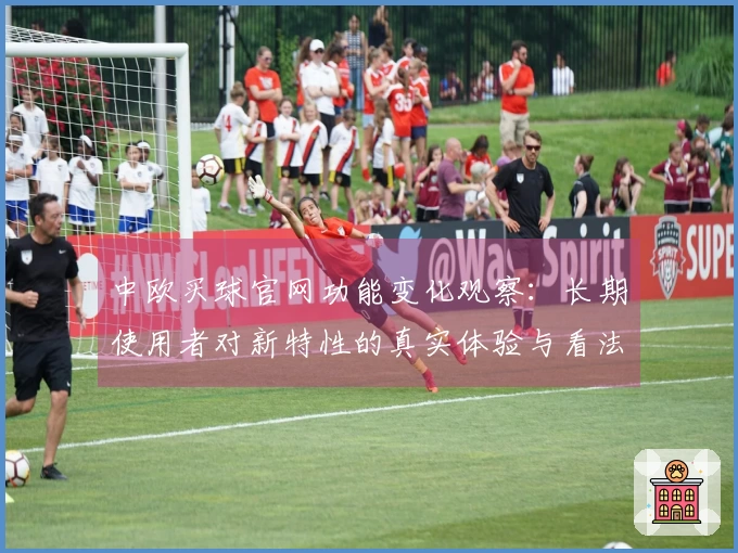 中欧买球官网功能变化观察：长期使用者对新特性的真实体验与看法