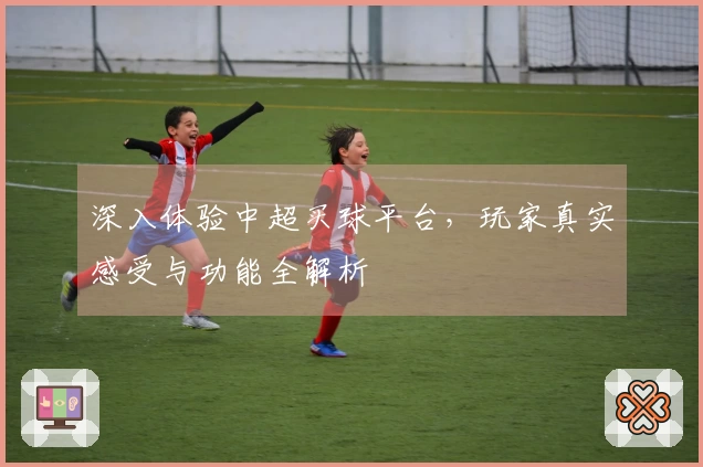 深入体验中超买球平台,玩家真实感受与功能全解析