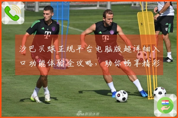 沙巴买球正规平台电脑版超详细入口功能体验全攻略，助你畅享精彩体育直播