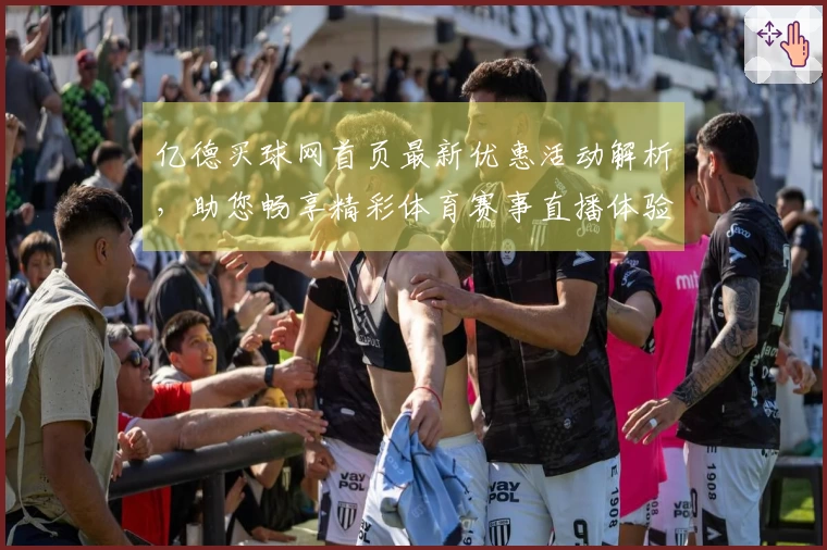 亿德买球网首页最新优惠活动解析，助您畅享精彩体育赛事直播体验