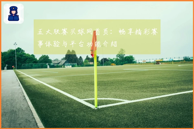 五大联赛买球网首页：畅享精彩赛事体验与平台功能介绍