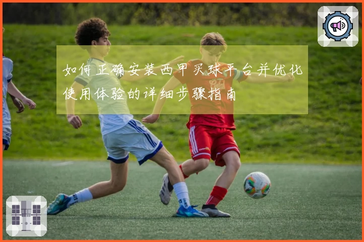 如何正确安装西甲买球平台并优化使用体验的详细步骤指南