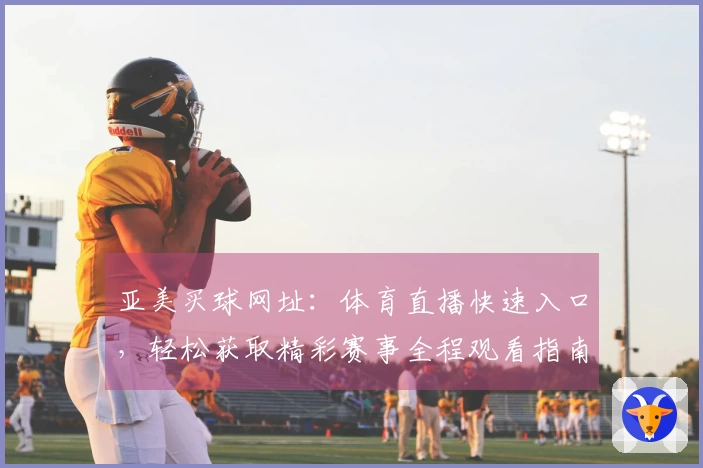 亚美买球网址：体育直播快速入口，轻松获取精彩赛事全程观看指南