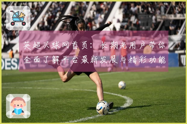 英超买球网首页：长期老用户带你全面了解平台最新发展与精彩功能