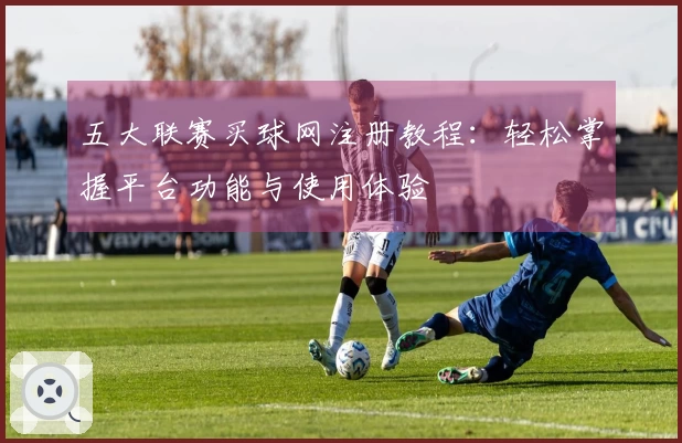 五大联赛买球网注册教程：轻松掌握平台功能与使用体验