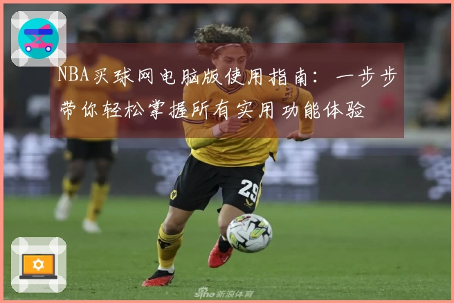 NBA买球网电脑版使用指南：一步步带你轻松掌握所有实用功能体验