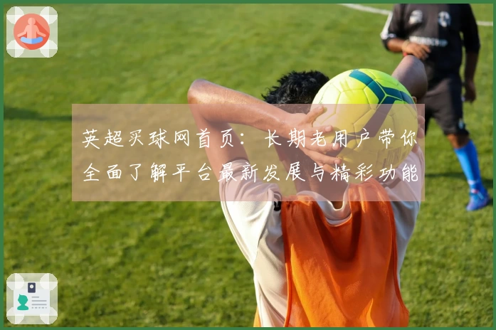 英超买球网首页：长期老用户带你全面了解平台最新发展与精彩功能