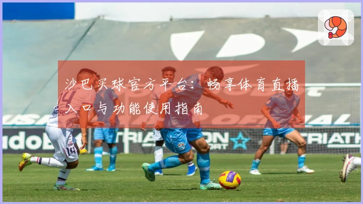 沙巴买球官方平台：畅享体育直播入口与功能使用指南