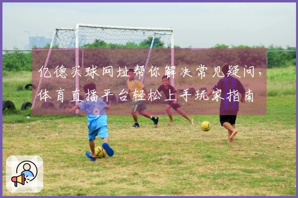 亿德买球网址帮你解决常见疑问，体育直播平台轻松上手玩家指南