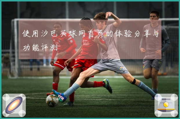 使用沙巴买球网首页的体验分享与功能评测