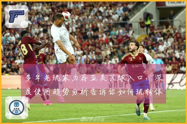 多年老玩家力荐亚美买球入口,深度使用趋势分析告诉你如何玩转体育直播。