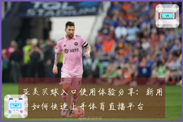 亚美买球入口使用体验分享：新用户如何快速上手体育直播平台