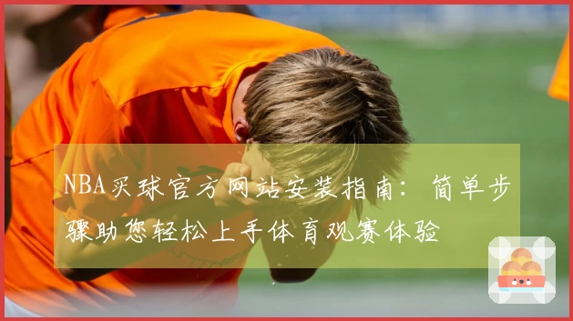 NBA买球官方网站安装指南：简单步骤助您轻松上手体育观赛体验
