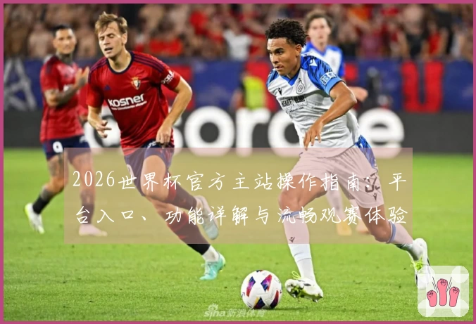 2026世界杯官方主站操作指南：平台入口、功能详解与流畅观赛体验说明