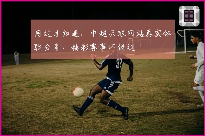 用过才知道,中超买球网站真实体验分享,精彩赛事不错过