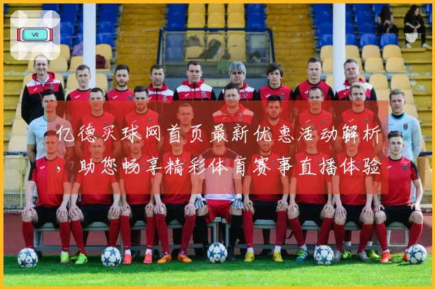 亿德买球网首页最新优惠活动解析，助您畅享精彩体育赛事直播体验