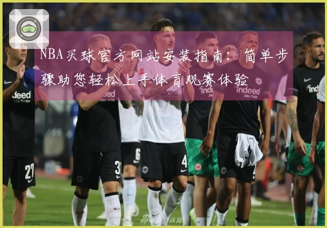 NBA买球官方网站安装指南：简单步骤助您轻松上手体育观赛体验