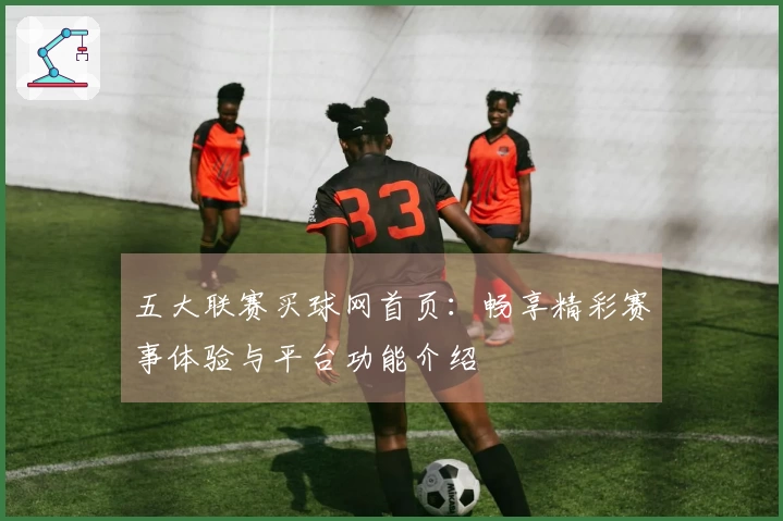 五大联赛买球网首页:畅享精彩赛事体验与平台功能介绍